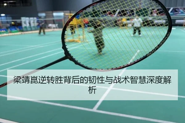 梁靖崑逆转胜背后的韧性与战术智慧深度解析