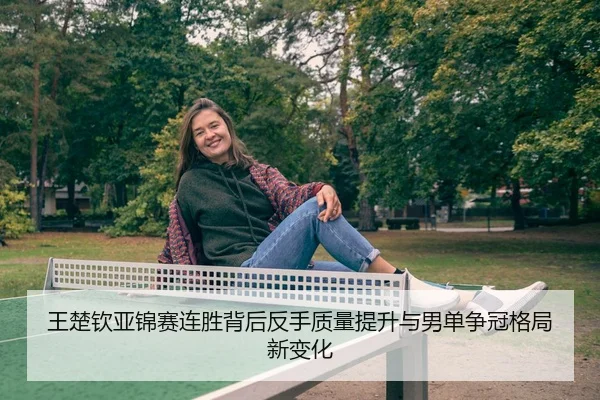王楚钦亚锦赛连胜背后反手质量提升与男单争冠格局新变化