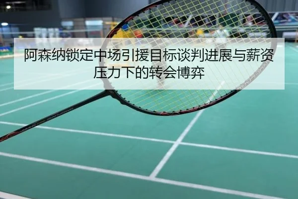 阿森纳锁定中场引援目标谈判进展与薪资压力下的转会博弈