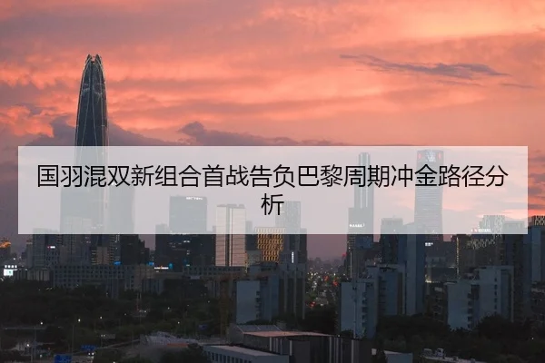 国羽混双新组合首战告负巴黎周期冲金路径分析