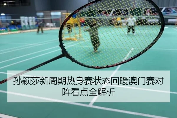 孙颖莎新周期热身赛状态回暖澳门赛对阵看点全解析