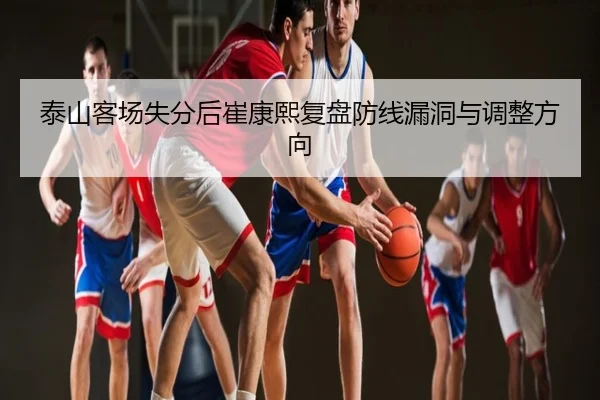泰山客场失分后崔康熙复盘防线漏洞与调整方向