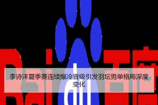 李诗沣夏季赛连续爆冷晋级引发羽坛男单格局深度变化