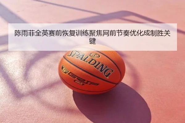 陈雨菲全英赛前恢复训练聚焦网前节奏优化成制胜关键